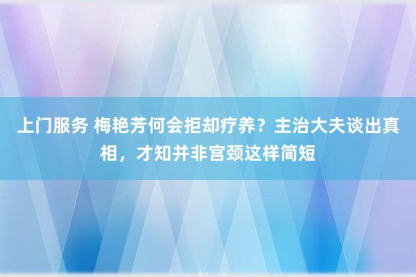 上门服务 梅艳芳何会拒却疗养？主治大夫谈出真相，才知并非宫颈这样简短