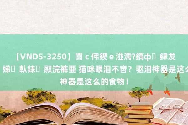 【VNDS-3250】闅ｃ伄鍥ｅ湴濡?鎬ф銉犮儵銉犮儵 娣倝銇叞浣裤亜 猫咪眼泪不啻？驱泪神器是这么的食物！