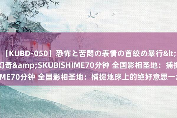 【KUBD-050】恐怖と苦悶の表情の首絞め暴行</a>2013-03-18幻奇&$KUBISHIME70分钟 全国影相圣地：捕捉地球上的绝好意思一忽儿