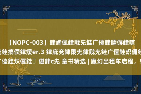 【NOPC-003】銉嶃偑銉戙兂銈广儓銉曘偋銉嗐偅銉冦偡銉ャ儫銉ャ兗銈搞偄銉燰er.3 銉庛兗銉戙兂銉戙兂銈广儓銈炽儸銈偡銉с兂 童书精选 | 魔幻出租车启程，带你穿越梦之界