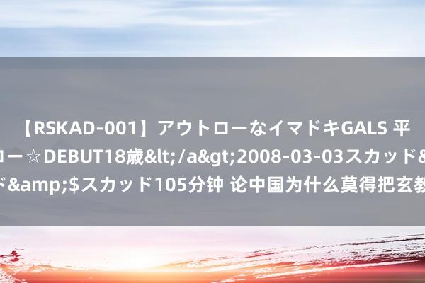 【RSKAD-001】アウトローなイマドキGALS 平成生まれ アウトロー☆DEBUT18歳</a>2008-03-03スカッド&$スカッド105分钟 论中国为什么莫得把玄教领略到全天下？ ​​​