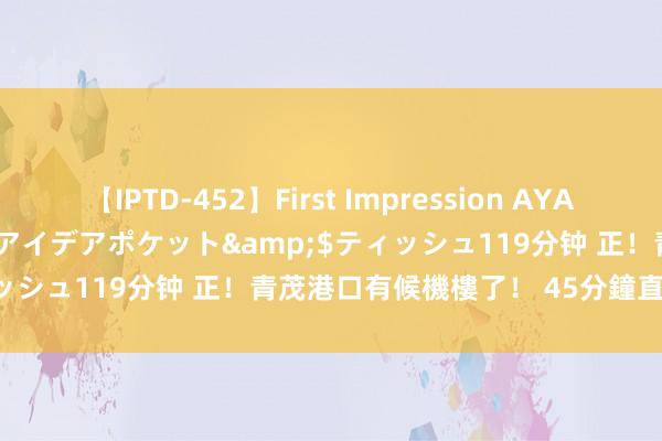 【IPTD-452】First Impression AYA</a>2009-05-01アイデアポケット&$ティッシュ119分钟 正！青茂港口有候機樓了！ 45分鐘直達珠海機場