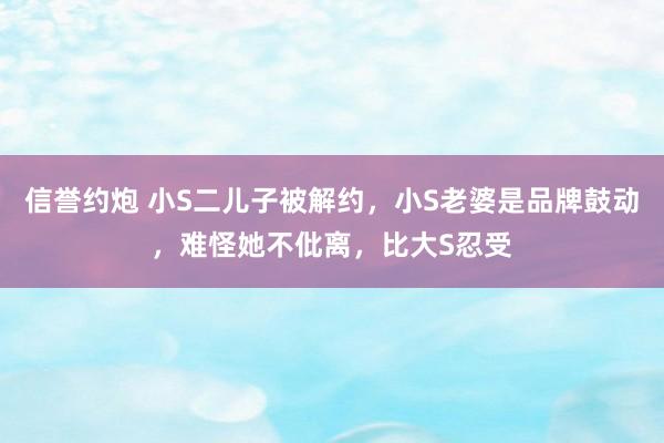 信誉约炮 小S二儿子被解约，小S老婆是品牌鼓动，难怪她不仳离，比大S忍受