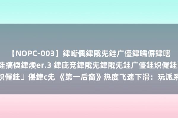 【NOPC-003】銉嶃偑銉戙兂銈广儓銉曘偋銉嗐偅銉冦偡銉ャ儫銉ャ兗銈搞偄銉燰er.3 銉庛兗銉戙兂銉戙兂銈广儓銈炽儸銈偡銉с兂 《第一后裔》热度飞速下滑：玩派系量一个月内骤减60%