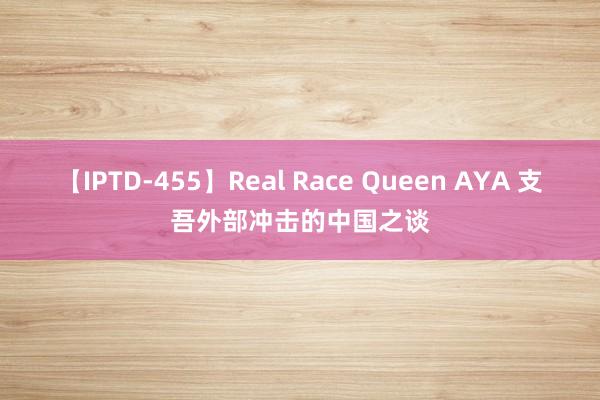 【IPTD-455】Real Race Queen AYA 支吾外部冲击的中国之谈