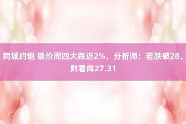 同城约炮 银价周四大跌近2%，分析师：若跌破28，则看向27.31