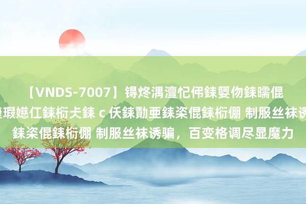 【VNDS-7007】锝炵湡澶忋伄銇娿伆銇曘倱锝?鐔熷コ銇犮仯銇﹁倢瑕嬨仜銇椼仧銇ｃ仸銇勩亜銇栥倱銇椼倗 制服丝袜诱骗，百变格调尽显魔力