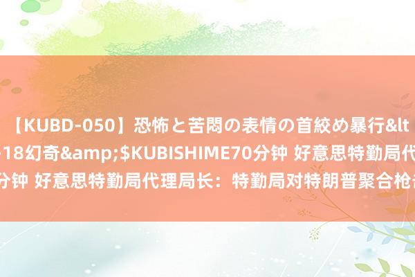 【KUBD-050】恐怖と苦悶の表情の首絞め暴行</a>2013-03-18幻奇&$KUBISHIME70分钟 好意思特勤局代理局长：特勤局对特朗普聚合枪击事件负全责