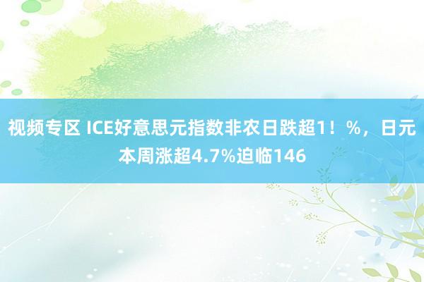 视频专区 ICE好意思元指数非农日跌超1！%，日元本周涨超4.7%迫临146