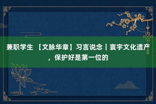 兼职学生 【文脉华章】习言说念｜寰宇文化遗产，保护好是第一位的