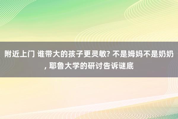 附近上门 谁带大的孩子更灵敏? 不是姆妈不是奶奶, 耶鲁大学的研讨告诉谜底