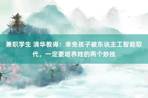 兼职学生 清华教诲：幸免孩子被东谈主工智能取代，一定要培养娃的两个妙技