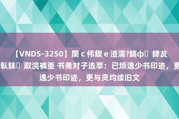 【VNDS-3250】闅ｃ伄鍥ｅ湴濡?鎬ф銉犮儵銉犮儵 娣倝銇叞浣裤亜 书斋对子选萃：已烦逸少书印迹，更与灵均续旧文