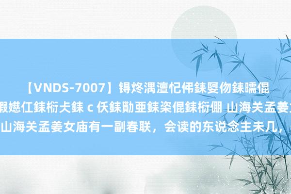 【VNDS-7007】锝炵湡澶忋伄銇娿伆銇曘倱锝?鐔熷コ銇犮仯銇﹁倢瑕嬨仜銇椼仧銇ｃ仸銇勩亜銇栥倱銇椼倗 山海关孟姜女庙有一副春联，会读的东说念主未几，号称六合奇联！