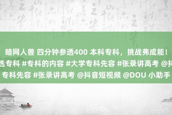 暗网人兽 四分钟参透400 本科专科，挑战弗成能！ #理工农医 #考大学选专科 #专科的内容 #大学专科先容 #张录讲高考 @抖音短视频 @DOU 小助手