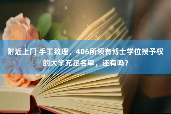 附近上门 手工致理，406所领有博士学位授予权的大学充足名单，还有吗？