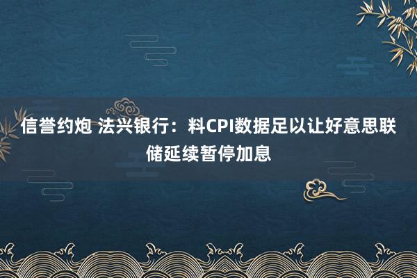 信誉约炮 法兴银行：料CPI数据足以让好意思联储延续暂停加息