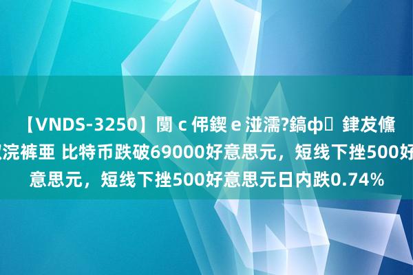 【VNDS-3250】闅ｃ伄鍥ｅ湴濡?鎬ф銉犮儵銉犮儵 娣倝銇叞浣裤亜 比特币跌破69000好意思元，短线下挫500好意思元日内跌0.74%