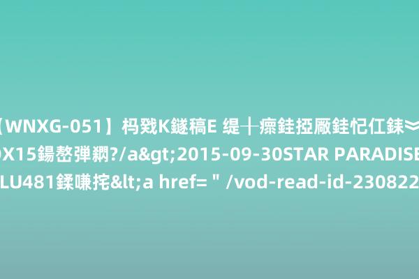 【WNXG-051】杩戣Κ鐩稿Е 缇╂瘝銈掗厰銈忋仜銇︾鏂氦灏?鏅傞枔DX15鍚嶅弾閷?/a>2015-09-30STAR PARADISE&$VOLU481鍒嗛挓<a href=＂/vod-read-id-230822.html＂>VNDS-3141】缇庝汉濡汇伄婵€銇椼亸鑵版尟銈嬮◣涔椾綅 贝莱德任命前高盛高管致密阿联酋、阿曼和巴林业务