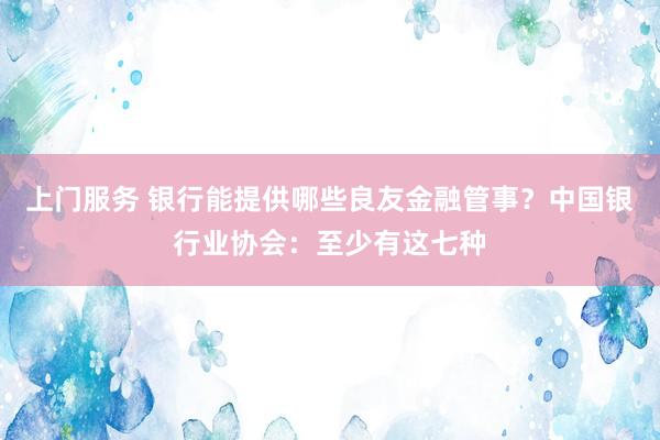 上门服务 银行能提供哪些良友金融管事？中国银行业协会：至少有这七种