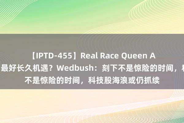 【IPTD-455】Real Race Queen AYA 惊险性抛售实为最好长久机遇？Wedbush：刻下不是惊险的时间，科技股海浪或仍抓续