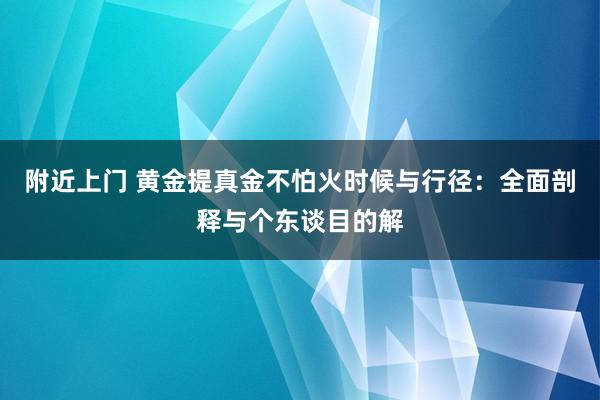 附近上门 黄金提真金不怕火时候与行径：全面剖释与个东谈目的解