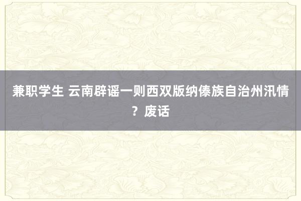 兼职学生 云南辟谣一则西双版纳傣族自治州汛情？废话