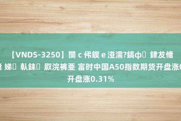 【VNDS-3250】闅ｃ伄鍥ｅ湴濡?鎬ф銉犮儵銉犮儵 娣倝銇叞浣裤亜 富时中国A50指数期货开盘涨0.31%