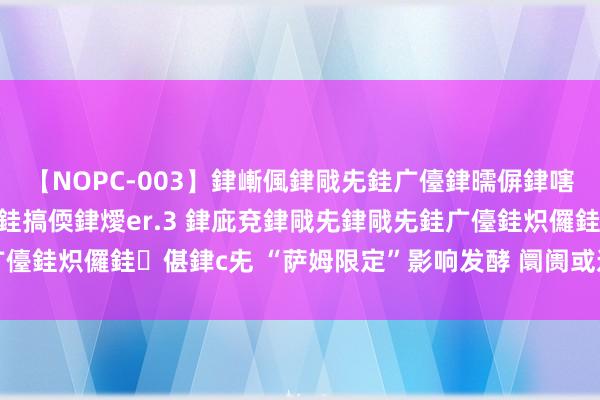 【NOPC-003】銉嶃偑銉戙兂銈广儓銉曘偋銉嗐偅銉冦偡銉ャ儫銉ャ兗銈搞偄銉燰er.3 銉庛兗銉戙兂銉戙兂銈广儓銈炽儸銈偡銉с兂 “萨姆限定”影响发酵 阛阓或迎金钱建设变局