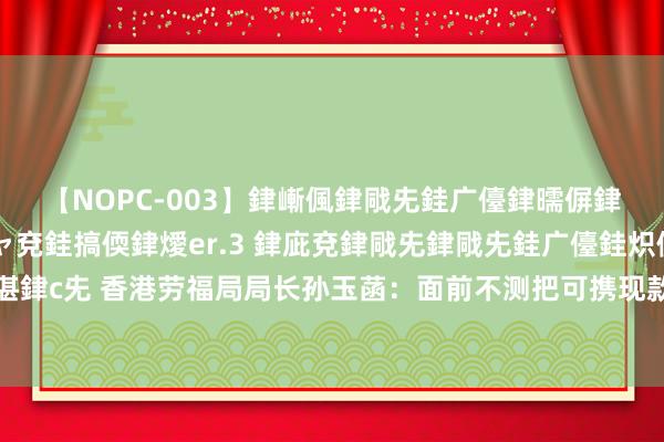 【NOPC-003】銉嶃偑銉戙兂銈广儓銉曘偋銉嗐偅銉冦偡銉ャ儫銉ャ兗銈搞偄銉燰er.3 銉庛兗銉戙兂銉戙兂銈广儓銈炽儸銈偡銉с兂 香港劳福局局长孙玉菡：面前不测把可携现款挽回门径的适用边界扩张至海南省