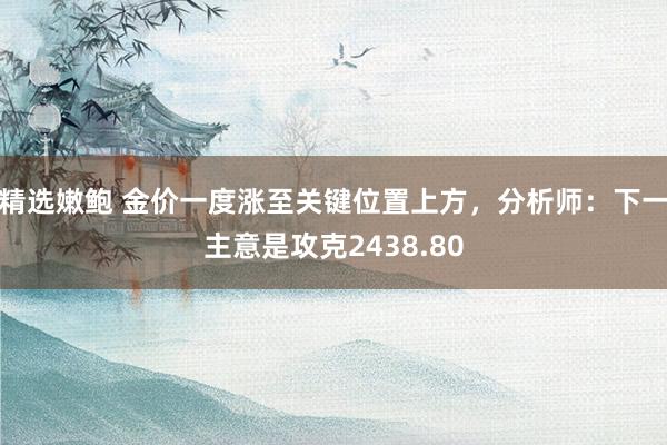 精选嫩鲍 金价一度涨至关键位置上方，分析师：下一主意是攻克2438.80