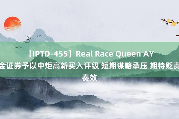 【IPTD-455】Real Race Queen AYA 国金证券予以中炬高新买入评级 短期谋略承压 期待贬责奏效