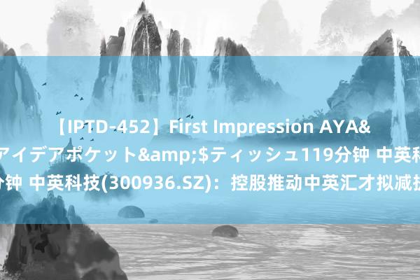 【IPTD-452】First Impression AYA</a>2009-05-01アイデアポケット&$ティッシュ119分钟 中英科技(300936.SZ)：控股推动中英汇才拟减执不超0.81%的股份