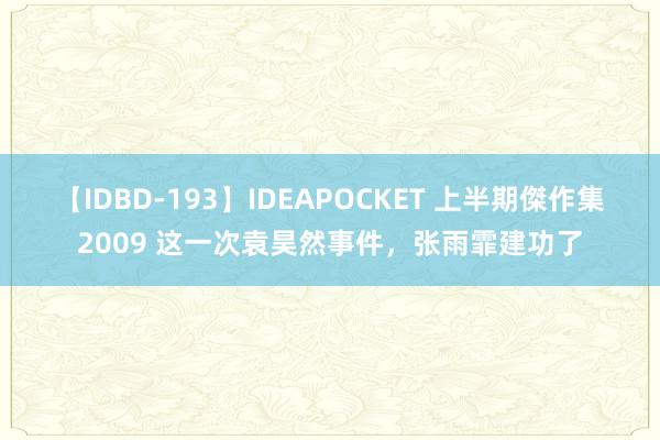 【IDBD-193】IDEAPOCKET 上半期傑作集2009 这一次袁昊然事件，张雨霏建功了