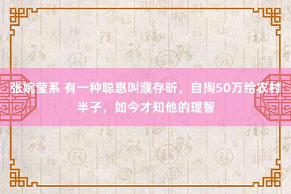 张婉莹系 有一种聪惠叫濮存昕，自掏50万给农村半子，如今才知他的理智