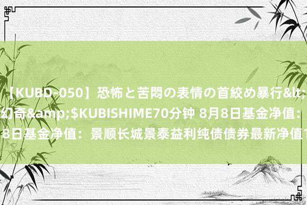 【KUBD-050】恐怖と苦悶の表情の首絞め暴行</a>2013-03-18幻奇&$KUBISHIME70分钟 8月8日基金净值：景顺长城景泰益利纯债债券最新净值1.0557，跌0.13%