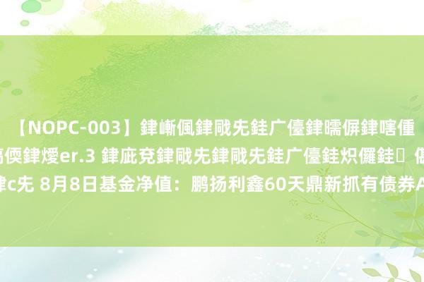 【NOPC-003】銉嶃偑銉戙兂銈广儓銉曘偋銉嗐偅銉冦偡銉ャ儫銉ャ兗銈搞偄銉燰er.3 銉庛兗銉戙兂銉戙兂銈广儓銈炽儸銈偡銉с兂 8月8日基金净值：鹏扬利鑫60天鼎新抓有债券A最新净值1.0927，跌0.01%