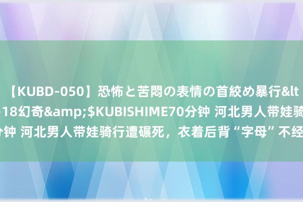 【KUBD-050】恐怖と苦悶の表情の首絞め暴行</a>2013-03-18幻奇&$KUBISHIME70分钟 河北男人带娃骑行遭碾死，衣着后背“字母”不经意间惊魂动魄