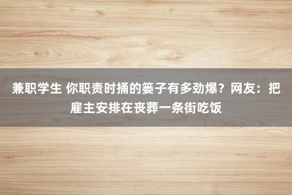 兼职学生 你职责时捅的篓子有多劲爆？网友：把雇主安排在丧葬一条街吃饭