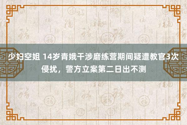 少妇空姐 14岁青娥干涉磨练营期间疑遭教官3次侵扰，警方立案第二日出不测