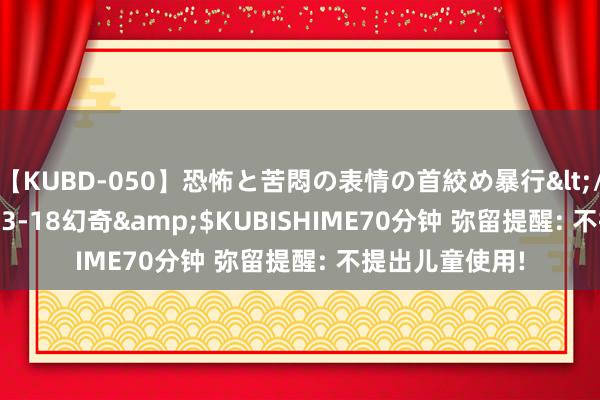 【KUBD-050】恐怖と苦悶の表情の首絞め暴行</a>2013-03-18幻奇&$KUBISHIME70分钟 弥留提醒: 不提出儿童使用!