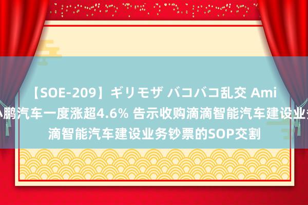 【SOE-209】ギリモザ バコバコ乱交 Ami 好意思股异动丨小鹏汽车一度涨超4.6% 告示收购滴滴智能汽车建设业务钞票的SOP交割