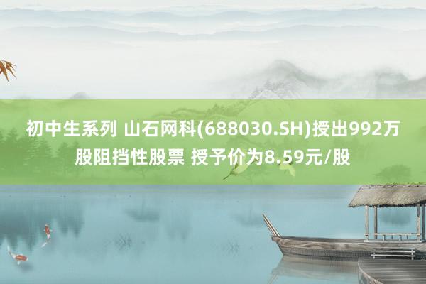 初中生系列 山石网科(688030.SH)授出992万股阻挡性股票 授予价为8.59元/股