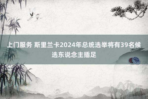 上门服务 斯里兰卡2024年总统选举将有39名候选东说念主插足