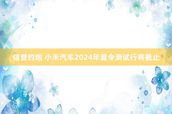 信誉约炮 小米汽车2024年夏令测试行将截止