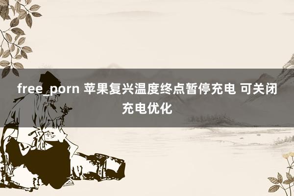 free_porn 苹果复兴温度终点暂停充电 可关闭充电优化