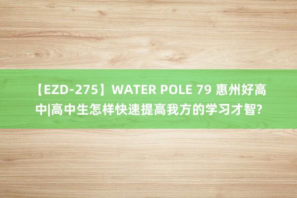 【EZD-275】WATER POLE 79 惠州好高中|高中生怎样快速提高我方的学习才智?