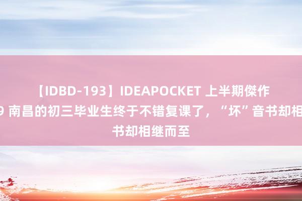 【IDBD-193】IDEAPOCKET 上半期傑作集2009 南昌的初三毕业生终于不错复课了，“坏”音书却相继而至