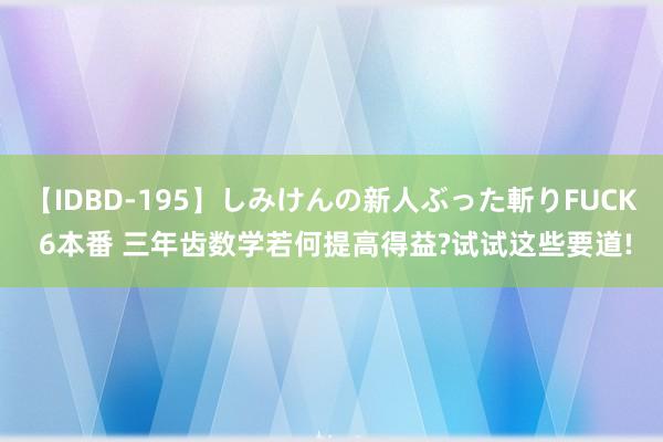 【IDBD-195】しみけんの新人ぶった斬りFUCK 6本番 三年齿数学若何提高得益?试试这些要道!