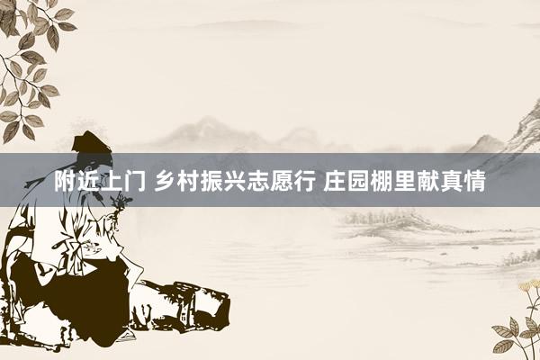 附近上门 乡村振兴志愿行 庄园棚里献真情